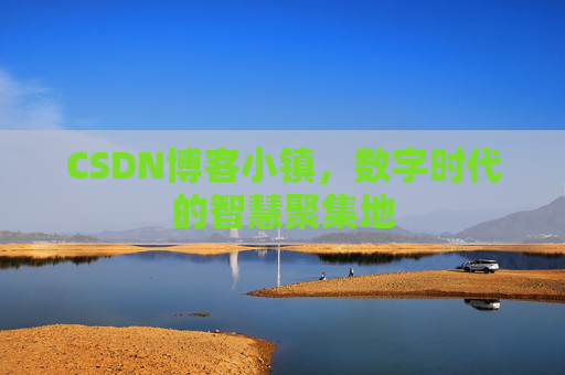 CSDN博客小镇，数字时代的智慧聚集地